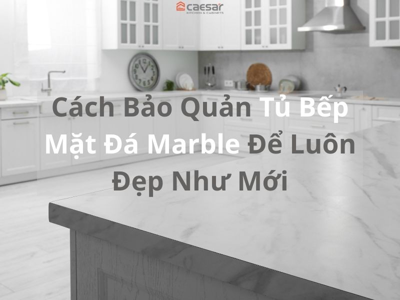 cách bảo quản tủ bếp mặt đá Marble