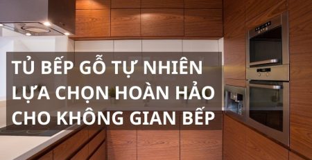 Tủ bếp gỗ tự nhiên lựa chọn hoàn hảo cho không gian bếp